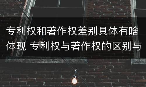 专利权和著作权差别具体有啥体现 专利权与著作权的区别与联系