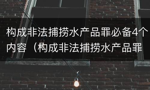 构成非法捕捞水产品罪必备4个内容（构成非法捕捞水产品罪必备4个内容）