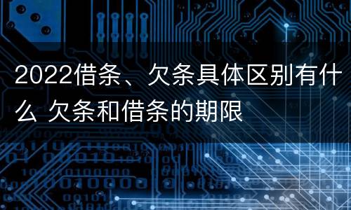 2022借条、欠条具体区别有什么 欠条和借条的期限