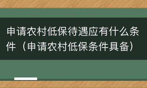申请农村低保待遇应有什么条件（申请农村低保条件具备）