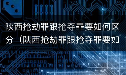 陕西抢劫罪跟抢夺罪要如何区分（陕西抢劫罪跟抢夺罪要如何区分判刑）
