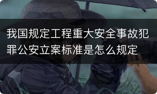 我国规定工程重大安全事故犯罪公安立案标准是怎么规定