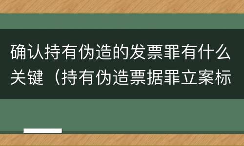 确认持有伪造的发票罪有什么关键（持有伪造票据罪立案标准）