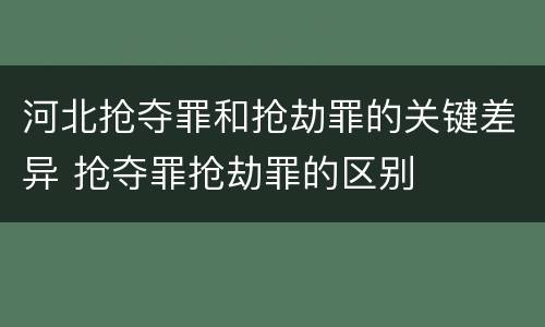 河北抢夺罪和抢劫罪的关键差异 抢夺罪抢劫罪的区别