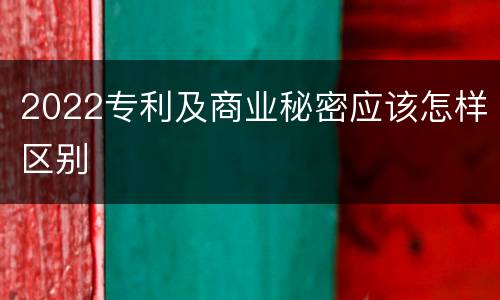 2022专利及商业秘密应该怎样区别