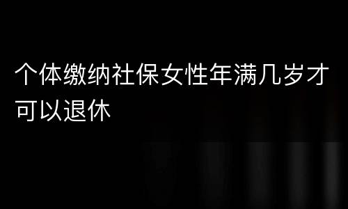 个体缴纳社保女性年满几岁才可以退休