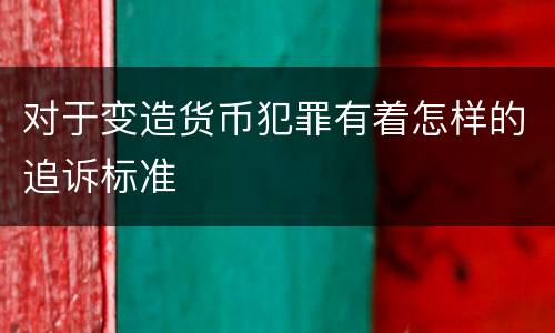 对于变造货币犯罪有着怎样的追诉标准