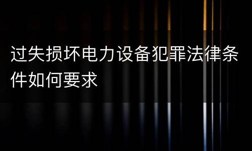 过失损坏电力设备犯罪法律条件如何要求