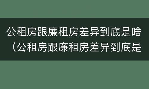 公租房跟廉租房差异到底是啥（公租房跟廉租房差异到底是啥样的）