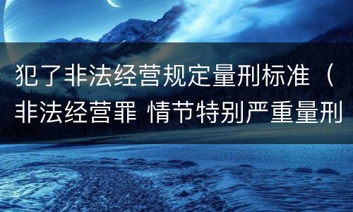 犯了非法经营规定量刑标准（非法经营罪 情节特别严重量刑标准）