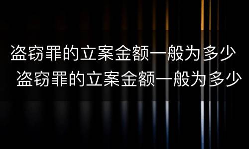 盗窃罪的立案金额一般为多少 盗窃罪的立案金额一般为多少钱
