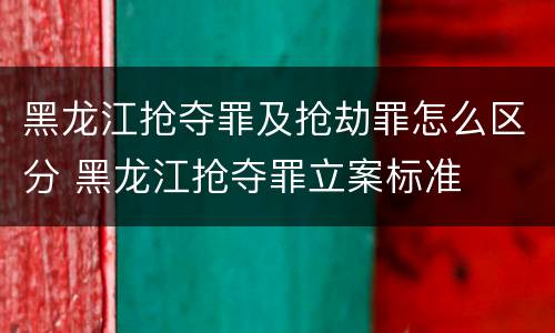 黑龙江抢夺罪及抢劫罪怎么区分 黑龙江抢夺罪立案标准