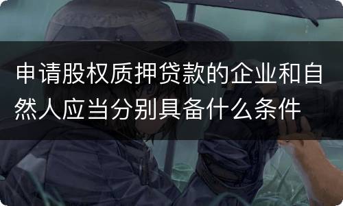申请股权质押贷款的企业和自然人应当分别具备什么条件