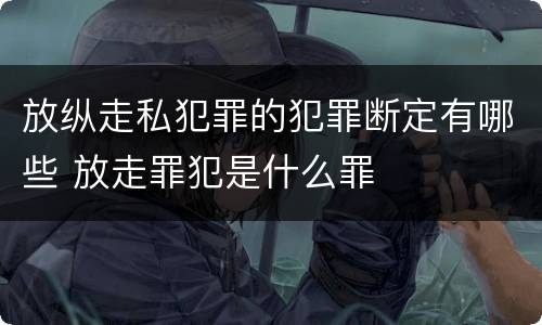 放纵走私犯罪的犯罪断定有哪些 放走罪犯是什么罪