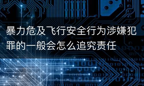 暴力危及飞行安全行为涉嫌犯罪的一般会怎么追究责任