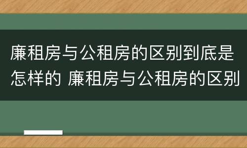 廉租房与公租房的区别到底是怎样的 廉租房与公租房的区别到底是怎样的呢
