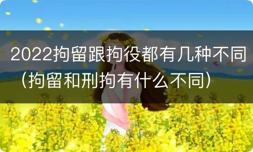 2022拘留跟拘役都有几种不同（拘留和刑拘有什么不同）