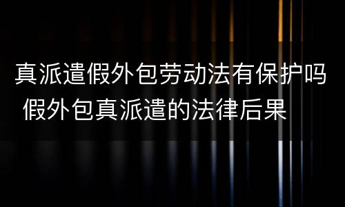 真派遣假外包劳动法有保护吗 假外包真派遣的法律后果