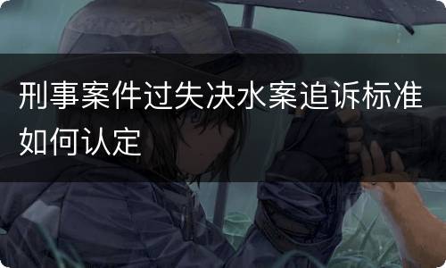 刑事案件过失决水案追诉标准如何认定