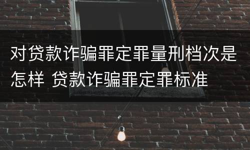 对贷款诈骗罪定罪量刑档次是怎样 贷款诈骗罪定罪标准