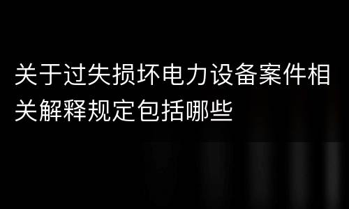 关于过失损坏电力设备案件相关解释规定包括哪些