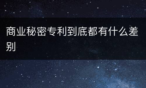 商业秘密专利到底都有什么差别