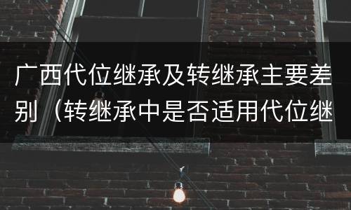 广西代位继承及转继承主要差别（转继承中是否适用代位继承）