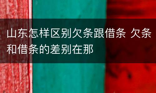 山东怎样区别欠条跟借条 欠条和借条的差别在那