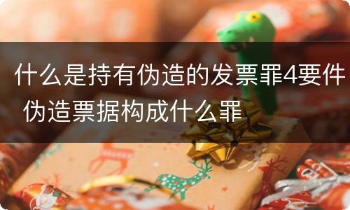 什么是持有伪造的发票罪4要件 伪造票据构成什么罪