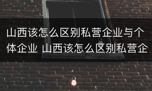 山西该怎么区别私营企业与个体企业 山西该怎么区别私营企业与个体企业合作