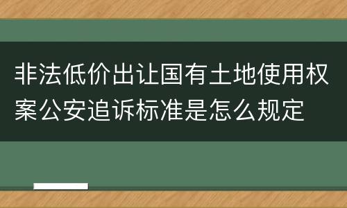 非法低价出让国有土地使用权案公安追诉标准是怎么规定