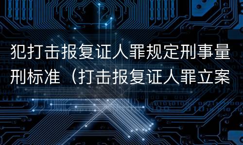 犯打击报复证人罪规定刑事量刑标准（打击报复证人罪立案标准）