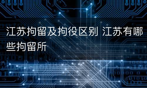 江苏拘留及拘役区别 江苏有哪些拘留所