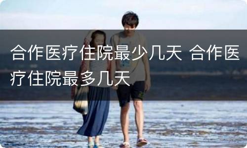 合作医疗住院最少几天 合作医疗住院最多几天