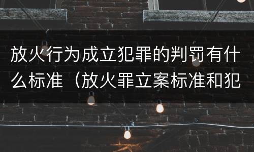 放火行为成立犯罪的判罚有什么标准（放火罪立案标准和犯罪构成）