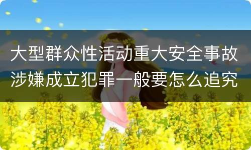 大型群众性活动重大安全事故涉嫌成立犯罪一般要怎么追究刑事责任