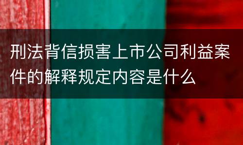 刑法背信损害上市公司利益案件的解释规定内容是什么