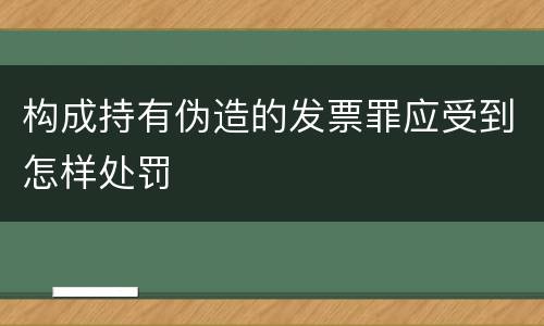 构成持有伪造的发票罪应受到怎样处罚