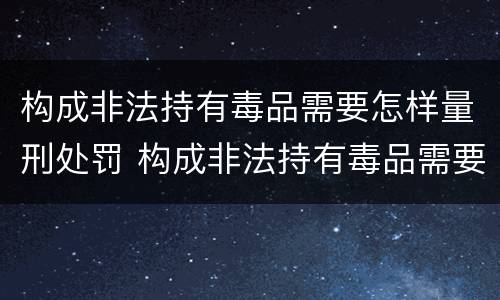 构成非法持有毒品需要怎样量刑处罚 构成非法持有毒品需要怎样量刑处罚