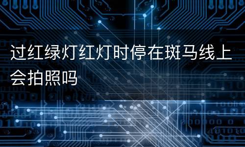 过红绿灯红灯时停在斑马线上会拍照吗