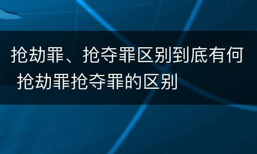 抢劫罪、抢夺罪区别到底有何 抢劫罪抢夺罪的区别
