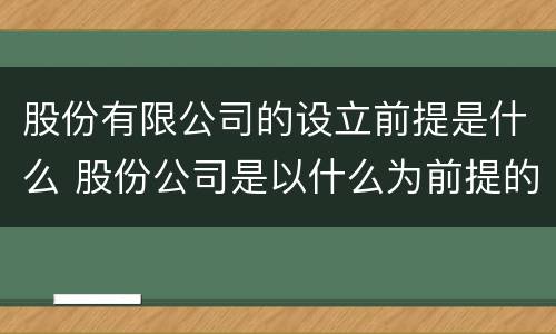 股份有限公司的设立前提是什么 股份公司是以什么为前提的