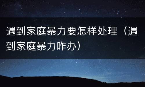 遇到家庭暴力要怎样处理（遇到家庭暴力咋办）