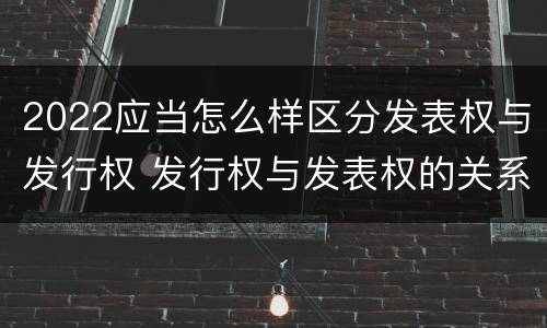 2022应当怎么样区分发表权与发行权 发行权与发表权的关系
