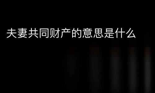 夫妻共同财产的意思是什么