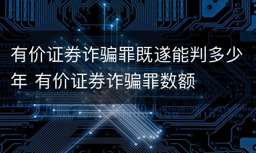 有价证券诈骗罪既遂能判多少年 有价证券诈骗罪数额