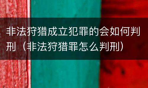 非法狩猎成立犯罪的会如何判刑（非法狩猎罪怎么判刑）