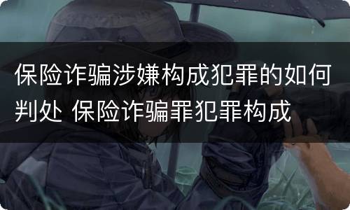保险诈骗涉嫌构成犯罪的如何判处 保险诈骗罪犯罪构成