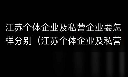 江苏个体企业及私营企业要怎样分别（江苏个体企业及私营企业要怎样分别认定）