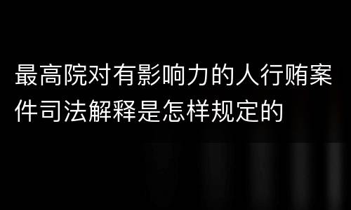 最高院对有影响力的人行贿案件司法解释是怎样规定的
